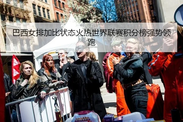 巴西女排加比状态火热世界联赛积分榜强势领跑