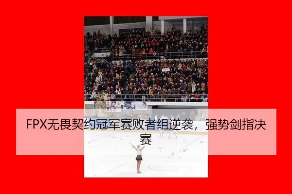 FPX无畏契约冠军赛败者组逆袭，强势剑指决赛